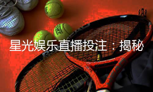 星光娱乐直播投注：揭秘高胜率玩家的实战技巧与策略