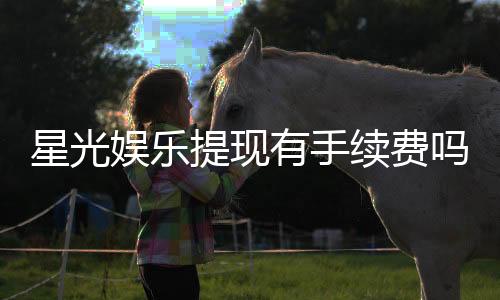 星光娱乐提现有手续费吗？全面解析平台提现规则与费用详情
