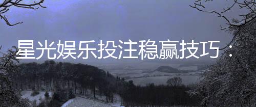 星光娱乐投注稳赢技巧：掌握这几招轻松提升胜率