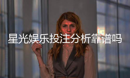 星光娱乐投注分析靠谱吗？深度评测其安全性与玩法优势