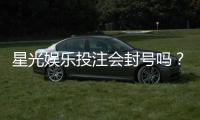 星光娱乐投注会封号吗？揭秘平台风控规则与防封号技巧