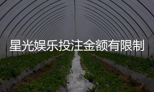 星光娱乐投注金额有限制吗？平台限额规则详解