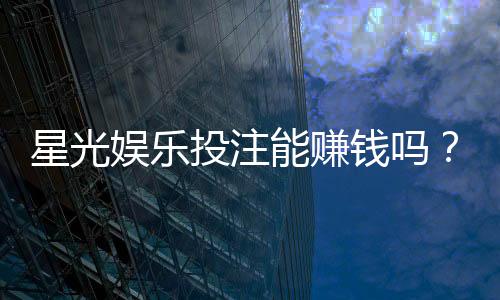 星光娱乐投注能赚钱吗？揭秘真实盈利技巧与风险把控