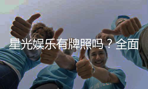 星光娱乐有牌照吗？全面解析其合法性与牌照详情