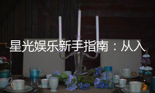 星光娱乐新手指南：从入门到精通的实战技巧