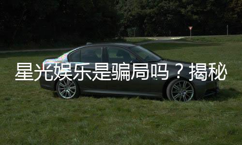 星光娱乐是骗局吗？揭秘其真实运营与玩家评价