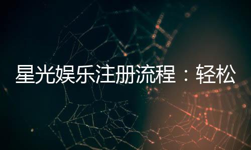 星光娱乐注册流程：轻松三步完成账号开通