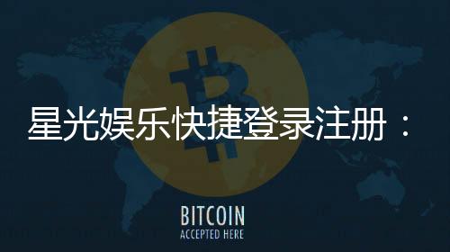 星光娱乐快捷登录注册：轻松三步完成账号注册畅享游戏