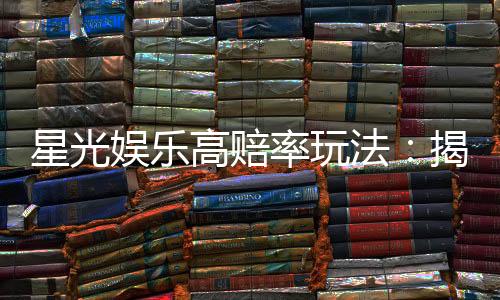 星光娱乐高赔率玩法:揭秘稳赢技巧与独家投注策略