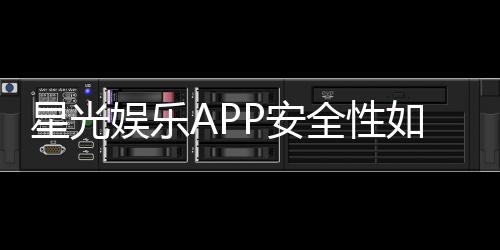 星光娱乐APP安全性如何？深度解析其资金保障与数据防护措施