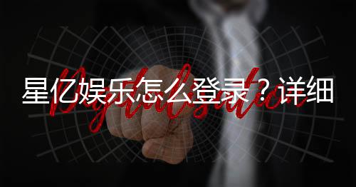 星亿娱乐怎么登录？详细步骤与常见问题解答