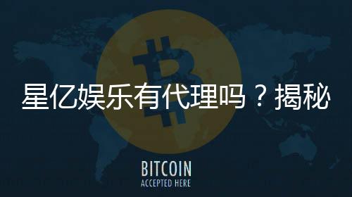 星亿娱乐有代理吗？揭秘代理加盟条件与流程