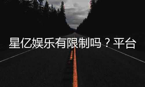 星亿娱乐有限制吗？平台规则与玩法限制详解