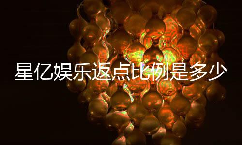星亿娱乐返点比例是多少？揭秘高额返水优惠详情