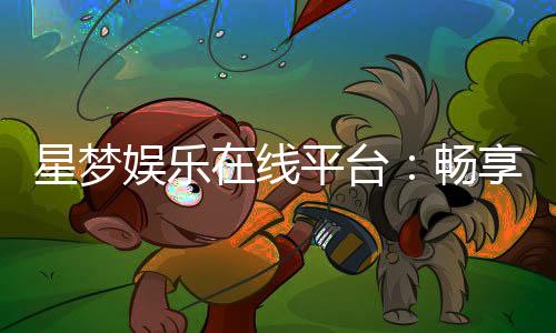 星梦娱乐在线平台：畅享多元棋牌与电子游艺的顶级体验