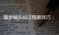 星梦娱乐投注稳赢技巧：资深玩家分享三大实战策略