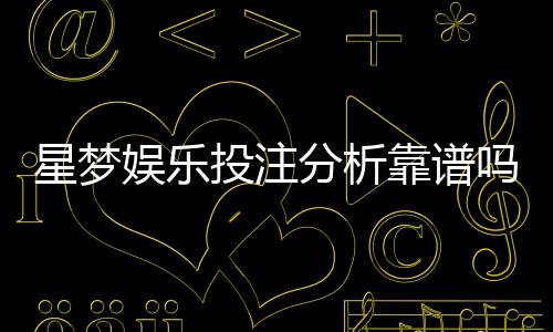 星梦娱乐投注分析靠谱吗?深度评测其安全性与玩家体验