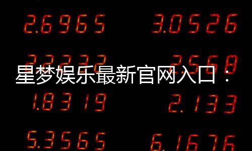 星梦娱乐最新官网入口：畅享顶级游戏体验与独家优惠活动