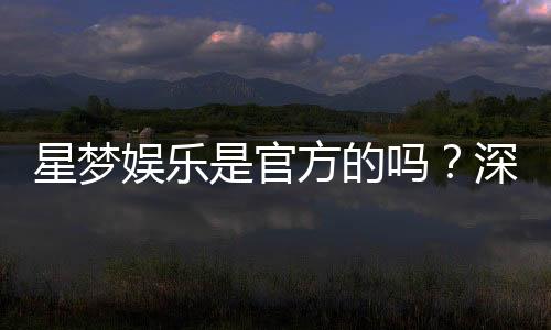 星梦娱乐是官方的吗？深度解析平台背景与正规性保障