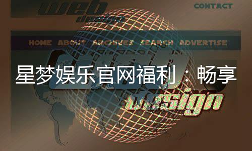 星梦娱乐官网福利：畅享豪华礼遇与惊喜回馈