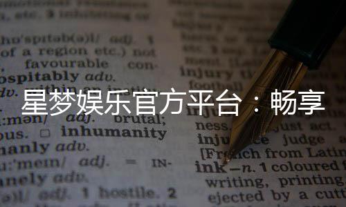 星梦娱乐官方平台：畅享顶级棋牌电游的奢华体验