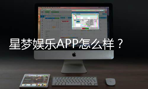 星梦娱乐APP怎么样?资深玩家亲测体验与深度解析