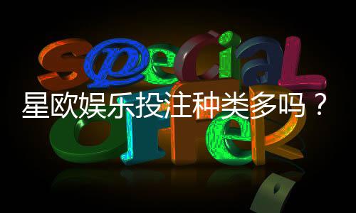 星欧娱乐投注种类多吗？全面解析平台游戏选择与特色