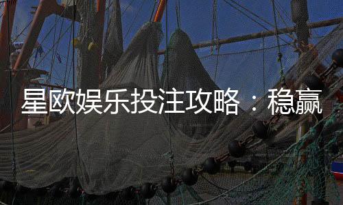 星欧娱乐投注攻略：稳赢技巧与实战经验分享