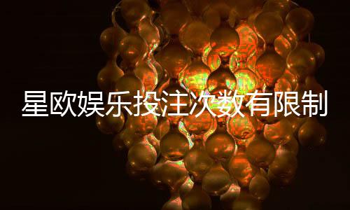 星欧娱乐投注次数有限制吗？详解平台规则与突破技巧
