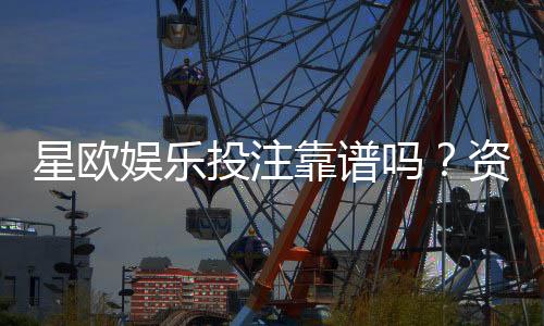 星欧娱乐投注靠谱吗？资深玩家实测解析平台安全性