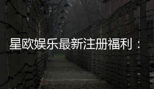 星欧娱乐最新注册福利：新会员专享豪礼与高额返水活动