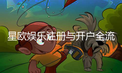 星欧娱乐注册与开户全流程:轻松完成账号创建与首存攻略