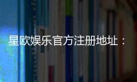 星欧娱乐官方注册地址：轻松获取官网入口与注册教程