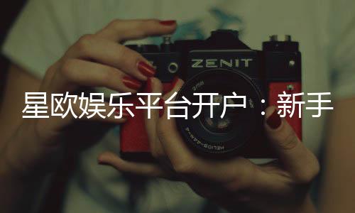 星欧娱乐平台开户：新手注册指南与独家优惠活动解析