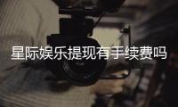星际娱乐提现有手续费吗？手续费标准及到账时间详解