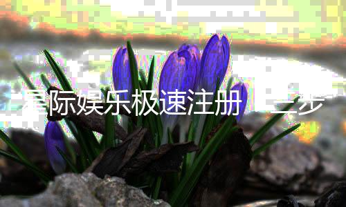 星际娱乐极速注册：三步完成极速开户畅玩星际电游