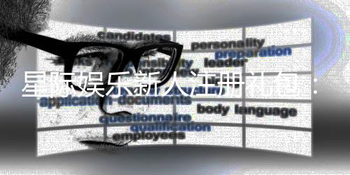 星际娱乐新人注册礼包：首存即送888元彩金与豪华礼遇