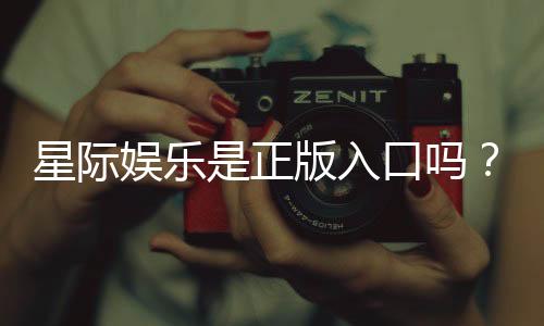 星际娱乐是正版入口吗？深度解析平台安全性与游戏体验