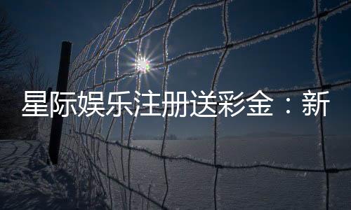 星际娱乐注册送彩金：新会员首存礼包限时领取中