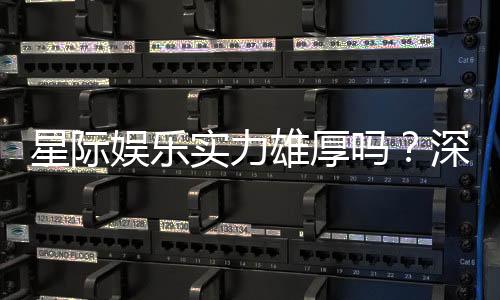 星际娱乐实力雄厚吗？深度解析其平台优势与玩家真实体验
