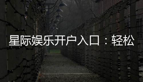 星际娱乐开户入口：轻松注册畅享顶级电子游艺体验