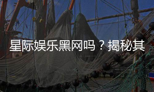 星际娱乐黑网吗？揭秘其真伪与安全风险