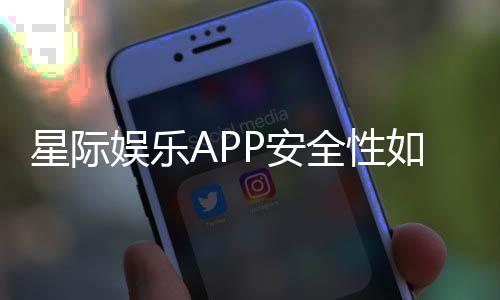 星际娱乐APP安全性如何？深度解析平台安全机制与玩家保障
