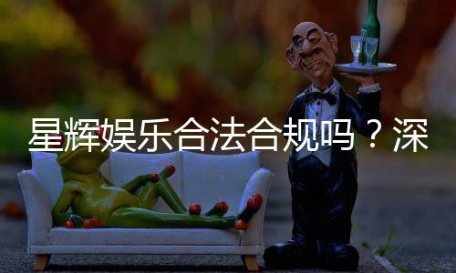 星辉娱乐合法合规吗？深度解析其运营资质与玩家保障