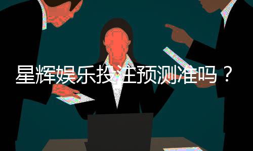 星辉娱乐投注预测准吗？实测数据与玩家真实体验解析