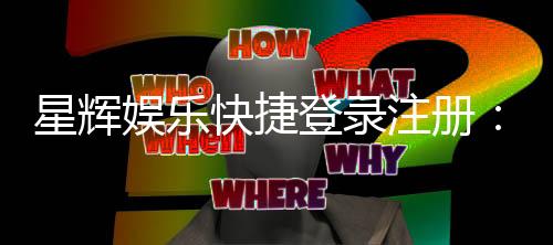 星辉娱乐快捷登录注册：轻松三步完成账号注册畅玩棋牌