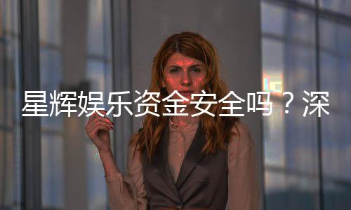 星辉娱乐资金安全吗？深度解析平台保障措施与玩家实测反馈