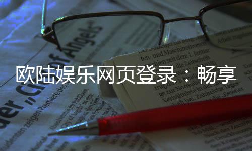 欧陆娱乐网页登录：畅享顶级棋牌与电子游艺的豪华体验