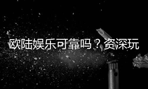 欧陆娱乐可靠吗？资深玩家亲测平台安全性与游戏体验