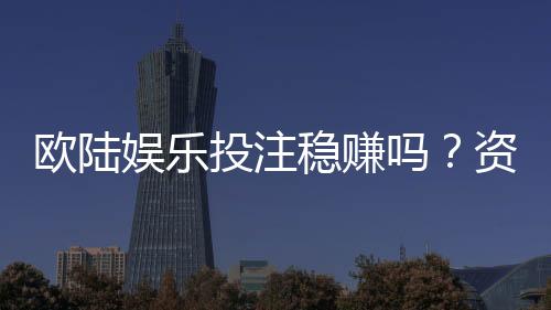 欧陆娱乐投注稳赚吗？资深玩家揭秘长期盈利的三大关键策略